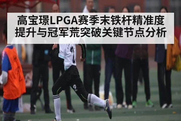 高宝璟LPGA赛季末铁杆精准度提升与冠军荒突破关键节点分析